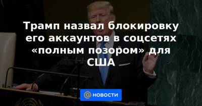 Дональд Трамп - Трамп назвал блокировку его аккаунтов в соцсетях «полным позором» для США - news.mail.ru - Twitter