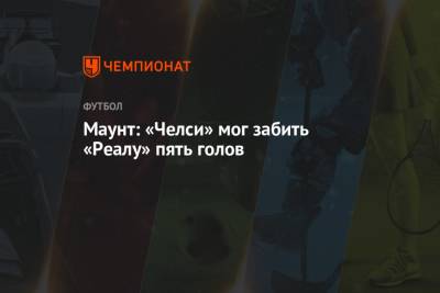 Мэйсон Маунт - Маунт: «Челси» мог забить «Реалу» пять голов - championat.com - Англия - Лондон - Мадрид - Стамбул