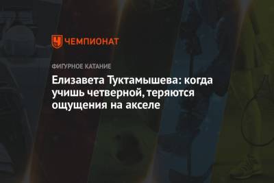 Елизавета Туктамышева - Елизавета Туктамышева: когда учишь четверной, теряются ощущения на акселе - championat.com