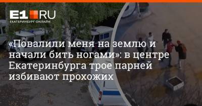 Артем Устюжанин - «Повалили меня на землю и начали бить ногами»: в центре Екатеринбурга трое парней избивают прохожих - e1.ru - Екатеринбург