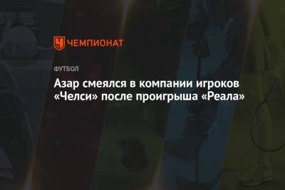 Эден Азар - Азар смеялся в компании игроков «Челси» после проигрыша «Реала» - championat.com - Англия - Лондон - Испания - Мадрид