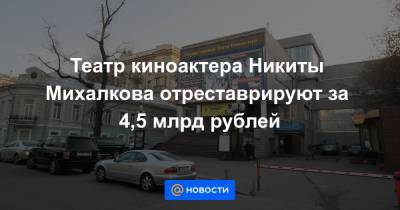 Никита Михалков - Театр киноактера Никиты Михалкова отреставрируют за 4,5 млрд рублей - news.mail.ru