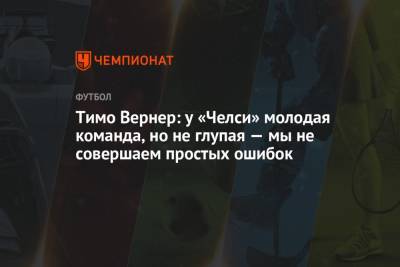 Вернер Тимо - Тимо Вернер: у «Челси» молодая команда, но не глупая — мы не совершаем простых ошибок - championat.com