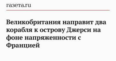 Борис Джонсон - Великобритания направит два корабля к острову Джерси на фоне напряженности с Францией - gazeta.ru - Англия - Джерси