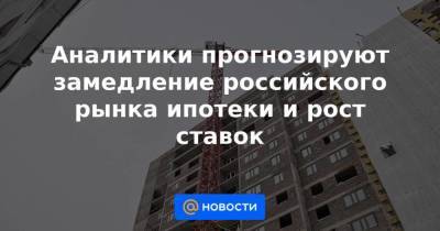 Аналитики прогнозируют замедление российского рынка ипотеки и рост ставок - smartmoney.one