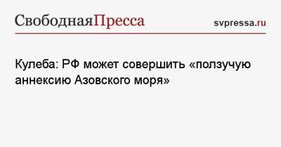 Владимир Путин - Энтони Блинкен - Дмитрий Кулеба - Джо Байден - Кулеба: РФ может совершить «ползучую аннексию Азовского моря» - svpressa.ru - Киев - Крым - Англия