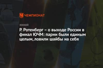 Роман Ротенберг - Павел Панышев - Р. Ротенберг – о выходе России в финал ЮЧМ: парни были единым целым, ловили шайбы на себя - championat.com - Финляндия