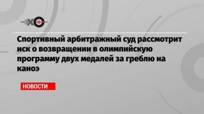Спортивный арбитражный суд рассмотрит иск о возвращении в олимпийскую программу двух медалей за греблю на каноэ - echo.msk.ru - Москва - Париж - Венгрия - Будапешт