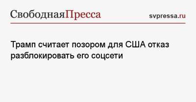 Дональд Трамп - Трамп считает позором для США отказ разблокировать его соцсети - svpressa.ru - Twitter