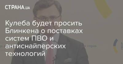 Дмитрий Кулеба - Энтони Блинкеный - Кулеба будет просить Блинкена о поставках систем ПВО и антиснайперских технологий - strana.ua - Киев - Переговоры