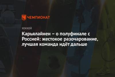 Карьялайнен – о полуфинале с Россией: жестокое разочарование, лучшая команда идёт дальше - championat.com - Финляндия