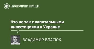 Что не так с капитальными инвестициями в Украине - epravda.com.ua
