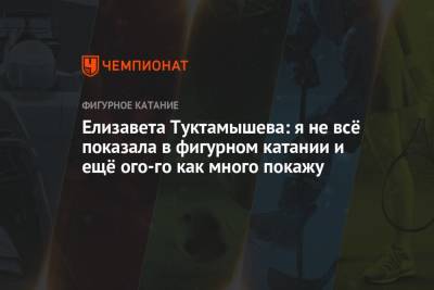 Елизавета Туктамышева - Елизавета Туктамышева: я не всё показала в фигурном катании и ещё ого-го как много покажу - championat.com