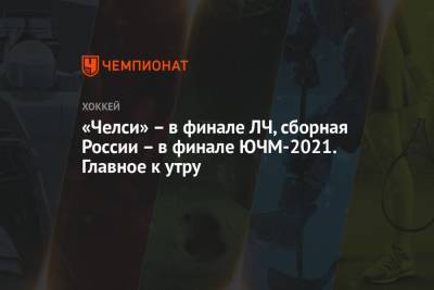 «Челси» – в финале ЛЧ, сборная России – в финале ЮЧМ-2021. Главное к утру - championat.com - Вашингтон - Лондон - Нижний Новгород - Финляндия - Канада - Мадрид