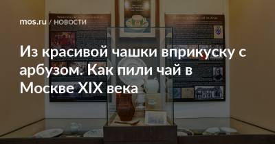 Из красивой чашки вприкуску с арбузом. Как пили чай в Москве XIX века - mos.ru - Москва