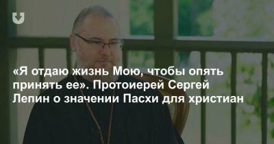 «Я отдаю жизнь Мою, чтобы опять принять ее». Протоиерей Сергей Лепин о значении Пасхи для христиан - news.tut.by - Минск - Минская обл. - район Воложинский