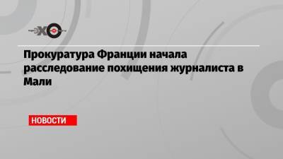 Прокуратура Франции начала расследование похищения журналиста в Мали - echo.msk.ru - Мали