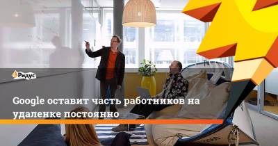 Google оставит часть работников на удаленке постоянно - ridus.ru