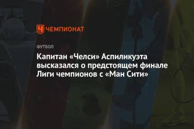 Капитан «Челси» Аспиликуэта высказался о предстоящем финале Лиги чемпионов с «Ман Сити» - championat.com - Лондон - Мадрид - Стамбул
