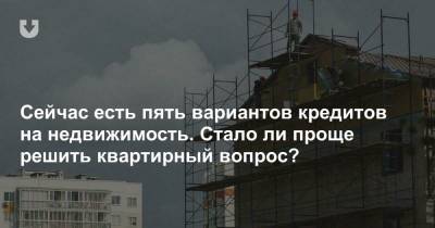 Сейчас есть пять вариантов кредитов на недвижимость. Стало ли проще решить квартирный вопрос? - news.tut.by - Строительство