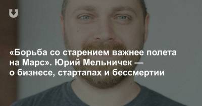 «Борьба со старением важнее полета на Марс». Юрий Мельничек — о бизнесе, стартапах и бессмертии - news.tut.by - Швейцария
