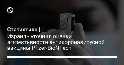 Статистика | Израиль уточнил оценки эффективности антикоронавирусной вакцины Pfizer-BioNTech - liga.net