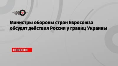 Дмитрий Кулеба - Министры обороны стран Евросоюза обсудят действия России у границ Украины - echo.msk.ru - Москва - Киев - Брюссель