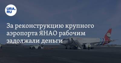 За реконструкцию крупного аэропорта ЯНАО рабочим задолжали деньги - ura.news - окр. Янао