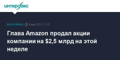 Джефф Безос - Глава Amazon продал акции компании на $2,5 млрд на этой неделе - interfax.ru - Москва