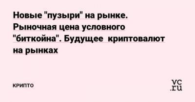 Новые “пузыри” на рынке. Рыночная цена условного “биткойна”. Будущее криптовалют на рынках - cryptos.tv
