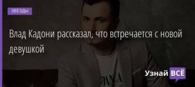 Владимир Кадони - Влад Кадони рассказал, что встречается с новой девушкой - skuke.net