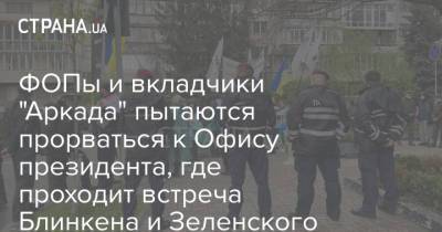 Владимир Зеленский - Энтони Блинкен - ФОПы и вкладчики "Аркада" пытаются прорваться к Офису президента, где проходит встреча Блинкена и Зеленского - strana.ua - Киев