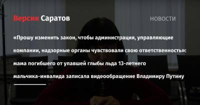 Владимир Путин - «Прошу изменить закон, чтобы администрация, управляющие компании, надзорные органы чувствовали свою ответственность»: мама погибшего от упавшей глыбы льда 13-летнего мальчика-инвалида записала видеообращение - nversia.ru - Саратов - район Заводский