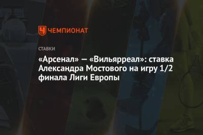 Александр Мостовой - «Арсенал» — «Вильярреал»: ставка Александра Мостового на игру 1/2 финала Лиги Европы - championat.com