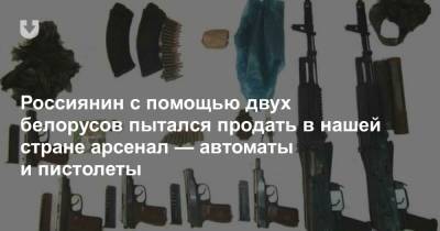 Россиянин с помощью двух белорусов пытался продать в нашей стране арсенал — автоматы и пистолеты - news.tut.by - Следственный Комитет