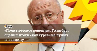 Александр Гинцбург - «Политическое решение»: Гинцбург оценил итоги «конкурса» налучшую вакцину - ridus.ru - Вашингтон