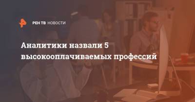 Аналитики назвали 5 высокооплачиваемых профессий - ren.tv - Москва