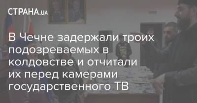 В Чечне задержали троих подозреваемых в колдовстве и отчитали их перед камерами государственного ТВ - strana.ua - респ. Чечня