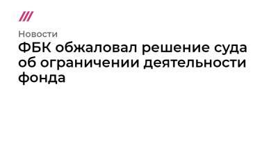 ФБК обжаловал решение суда об ограничении деятельности фонда - tvrain.ru