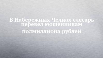 В Набережных Челнах слесарь перевел мошенникам полмиллиона рублей - chelny-izvest.ru - Набережные Челны
