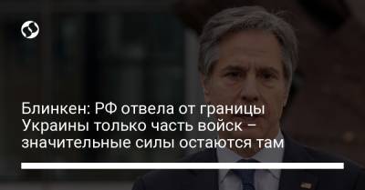 Владимир Зеленский - Энтони Блинкен - Блинкен: РФ отвела от границы Украины только часть войск – значительные силы остаются там - liga.net