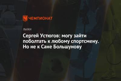 Александр Большунов - Сергей Устюгов - Сергей Устюгов: могу зайти поболтать к любому спортсмену. Но не к Сане Большунову - championat.com
