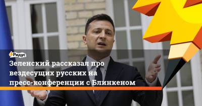 Владимир Зеленский - Джо Байден - Энтони Блинкеный - Зеленский рассказал про вездесущих русских на пресс-конференции с Блинкеном - ridus.ru