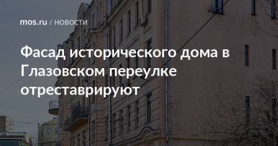 Фасад исторического дома в Глазовском переулке отреставрируют - mos.ru - Москва