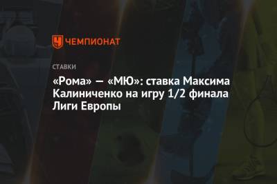 Максим Калиниченко - «Рома» — «МЮ»: ставка Максима Калиниченко на игру 1/2 финала Лиги Европы - championat.com - Англия