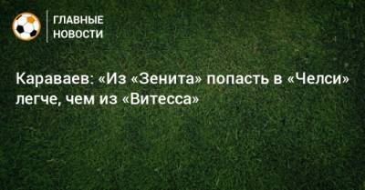 Вячеслав Караваев - Караваев: «Из «Зенита» попасть в «Челси» легче, чем из «Витесса» - bombardir.ru