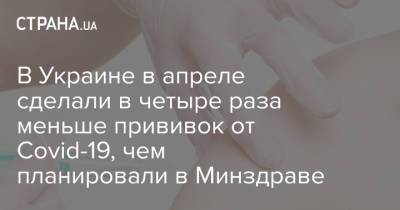 Юрий Ганиченко - В Украине в апреле сделали в четыре раза меньше прививок от Covid-19, чем планировали в Минздраве - strana.ua - Киев