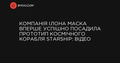 Компанія Ілона Маска вперше успішно посадила прототип космічного корабля Starship: відео - bykvu.com - Техас - Twitter