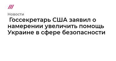Владимир Зеленский - Энтони Блинкен - Госсекретарь США заявил о намерении увеличить помощь Украине в сфере безопасности - tvrain.ru - Киев
