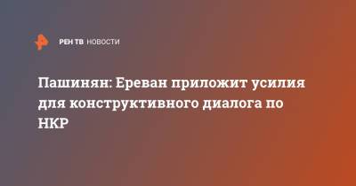 Сергей Лавров - Никол Пашинян - Пашинян: Ереван приложит усилия для конструктивного диалога по НКР - ren.tv - Армения - Азербайджан - Ереван